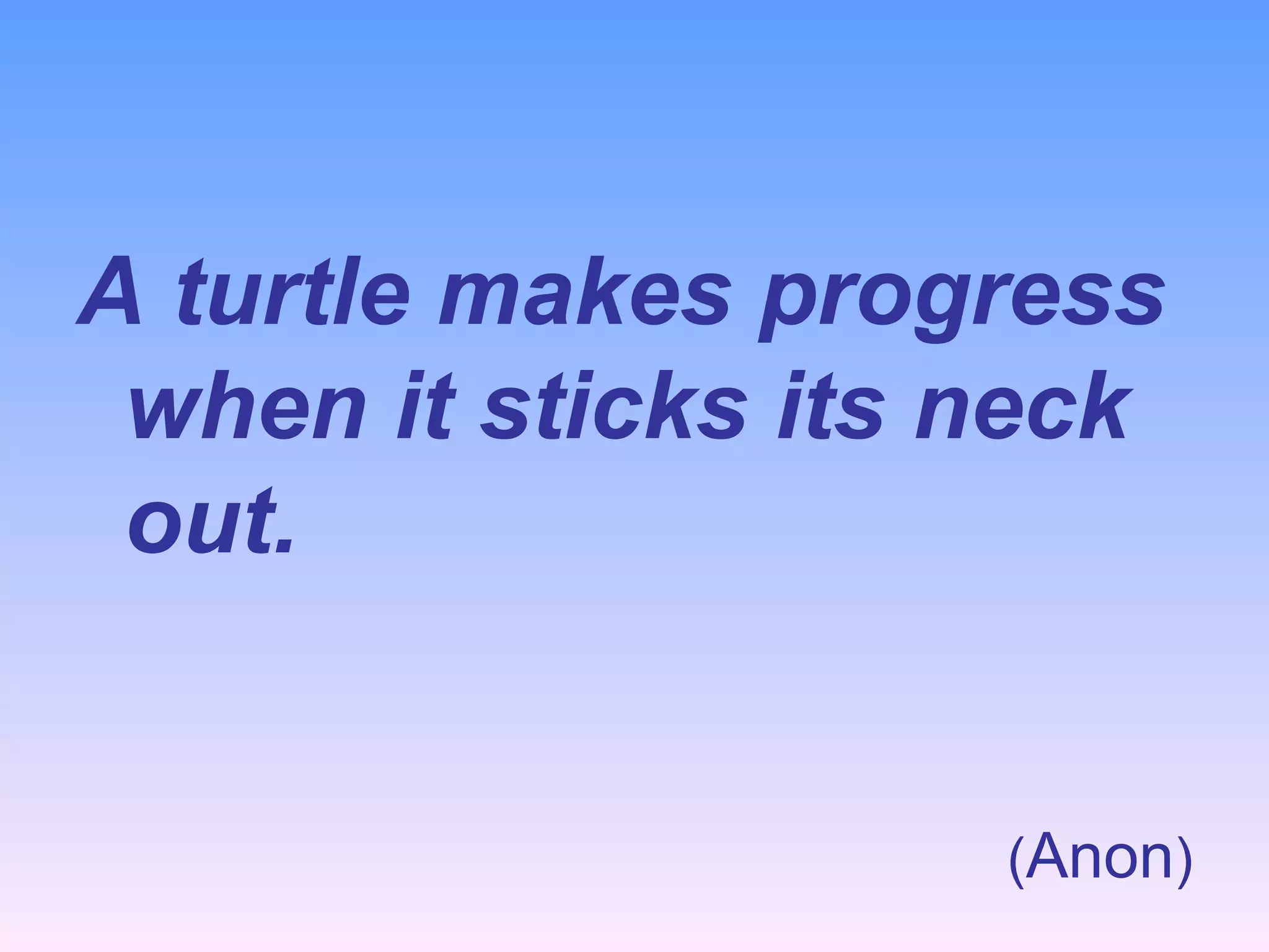 A turtle makes progress when it sticks its neck out. ( Anon ) 