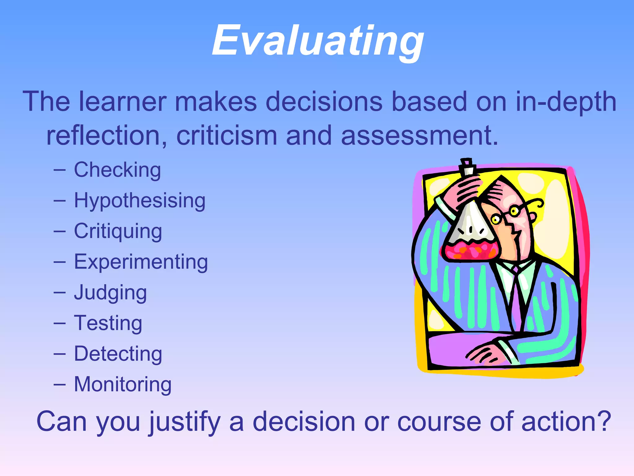 Evaluating The learner makes decisions based on in-depth reflection, criticism and assessment. Checking Hypothesising Critiquing Experimenting Judging Testing Detecting Monitoring    Can you justify a decision or course of action? 