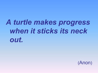 A turtle makes progress
when it sticks its neck
out.
(Anon)

 