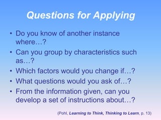 Questions for Applying
• Do you know of another instance
where…?
• Can you group by characteristics such
as…?
• Which factors would you change if…?
• What questions would you ask of…?
• From the information given, can you
develop a set of instructions about…?
(Pohl, Learning to Think, Thinking to Learn, p. 13)

 