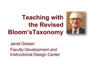 Teaching with
the Revised
Bloom’sTaxonomy
Janet Giesen
Faculty Development and
Instructional Design Center
 