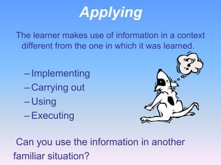 Applying
The learner makes use of information in a context
 different from the one in which it was learned.


  – Implementing
  – Carrying out
  – Using
  – Executing

 Can you use the information in another
familiar situation?
 