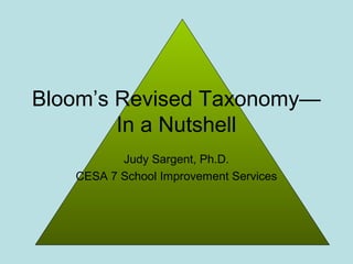Bloom’s Revised Taxonomy—
        In a Nutshell
          Judy Sargent, Ph.D.
   CESA 7 School Improvement Services
 