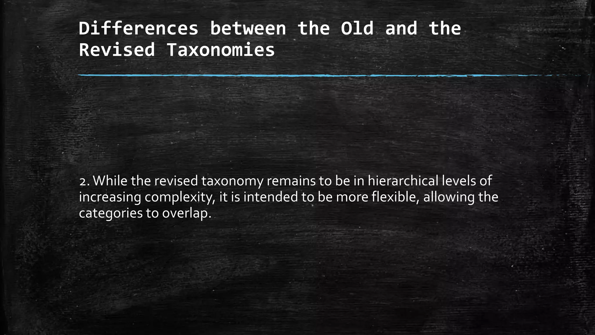 Differences between the Old and the
Revised Taxonomies
2.While the revised taxonomy remains to be in hierarchical levels of
increasing complexity, it is intended to be more flexible, allowing the
categories to overlap.
 