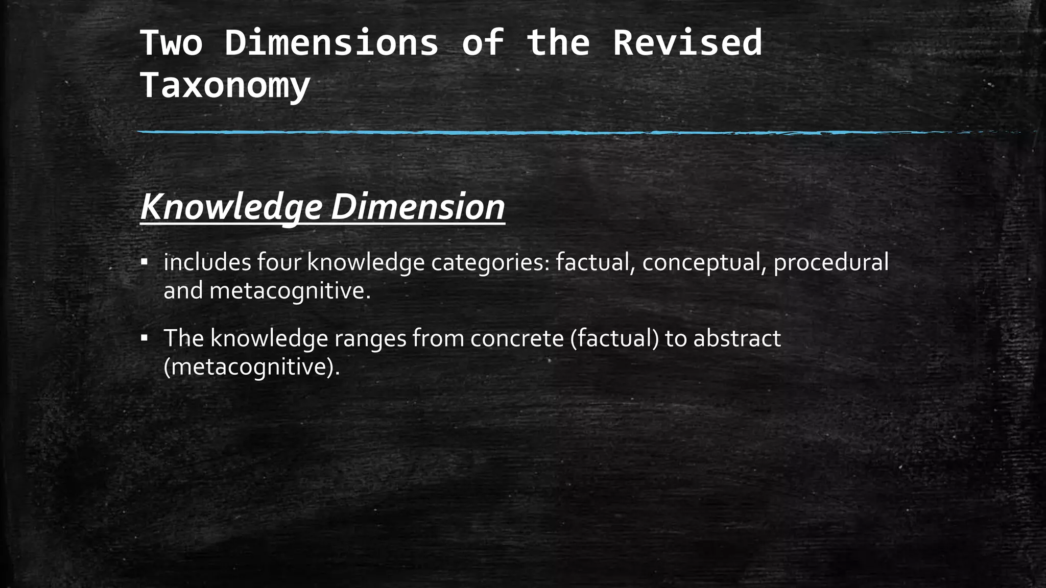 Two Dimensions of the Revised
Taxonomy
Knowledge Dimension
▪ includes four knowledge categories: factual, conceptual, procedural
and metacognitive.
▪ The knowledge ranges from concrete (factual) to abstract
(metacognitive).
 