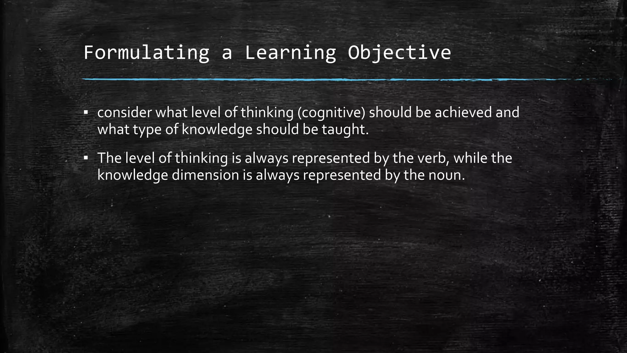 Formulating a Learning Objective
▪ consider what level of thinking (cognitive) should be achieved and
what type of knowledge should be taught.
▪ The level of thinking is always represented by the verb, while the
knowledge dimension is always represented by the noun.
 