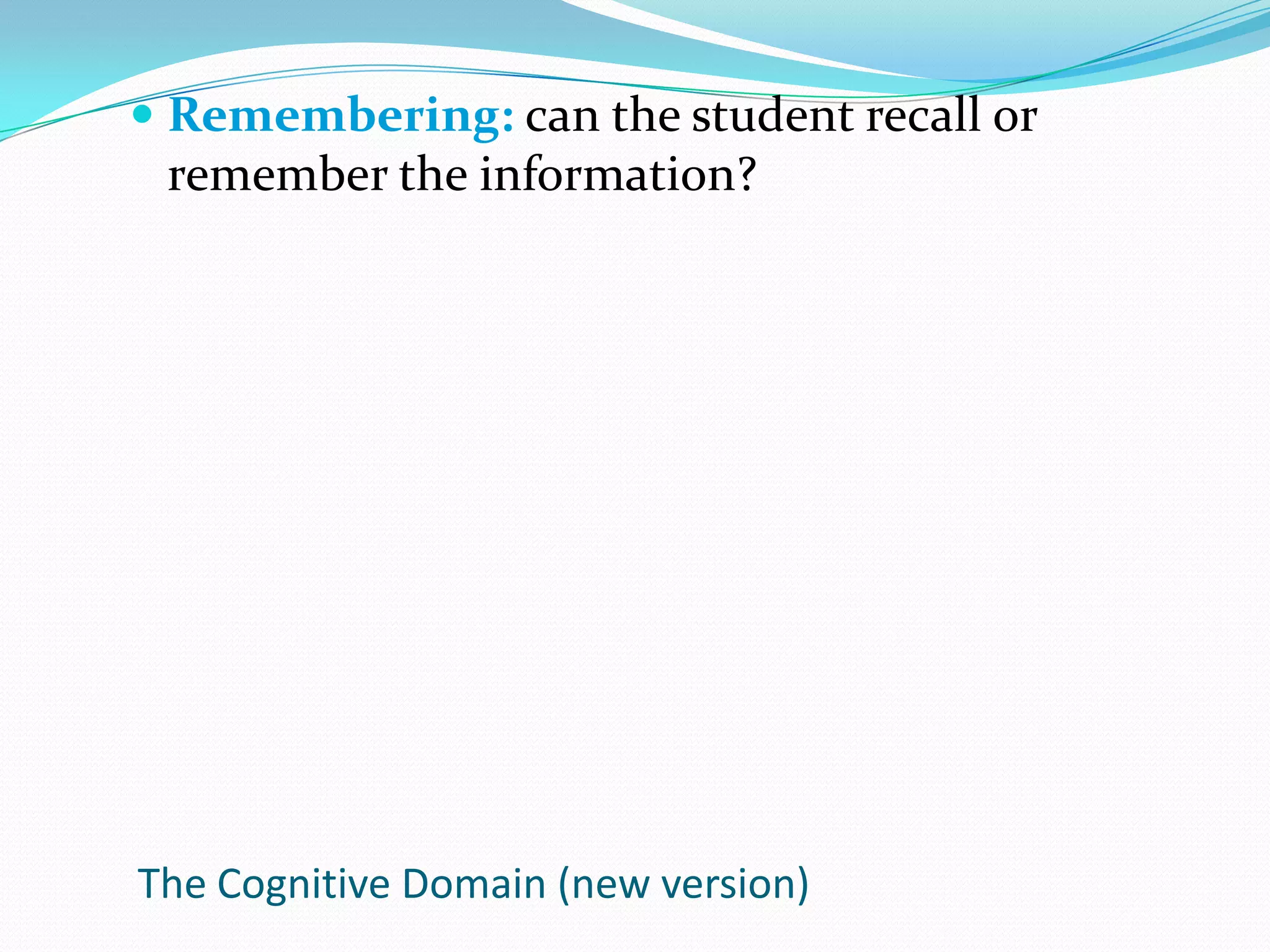 Remembering: can the student recall or remember the information?The Cognitive Domain (new version)