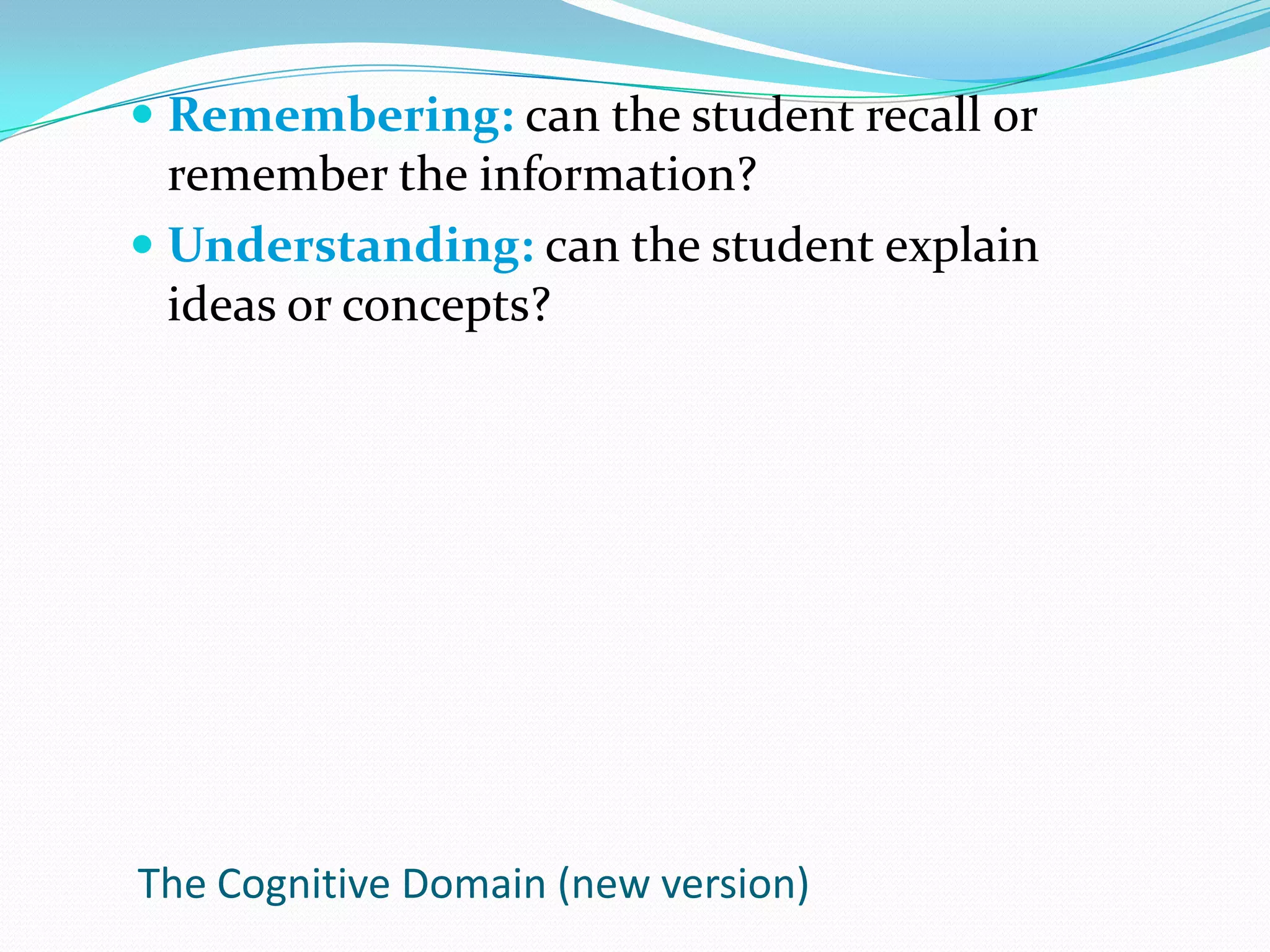 Remembering: can the student recall or remember the information?Understanding: can the student explain ideas or concepts?The Cognitive Domain (new version)