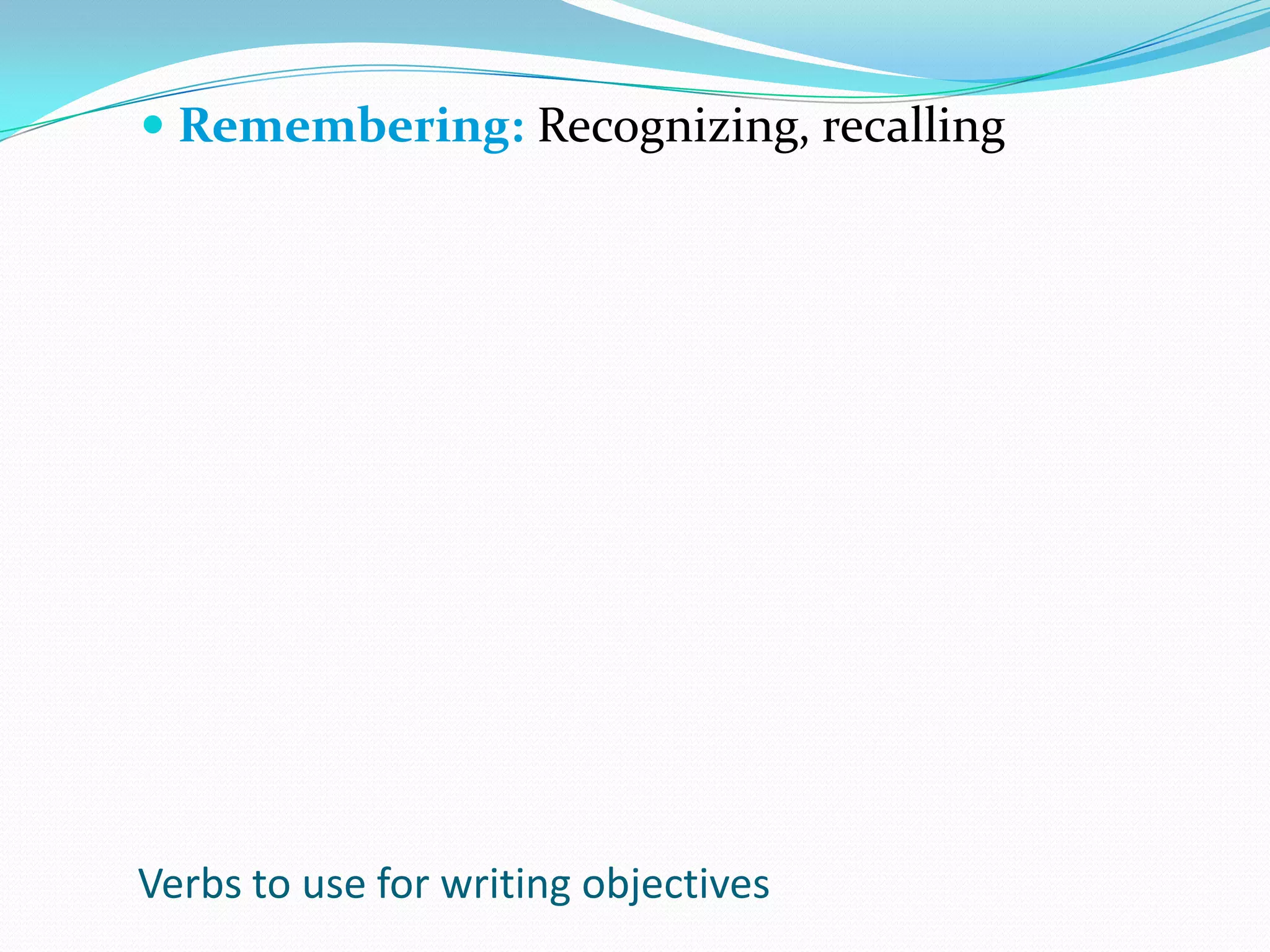 Remembering: Recognizing, recallingVerbs to use for writing objectives