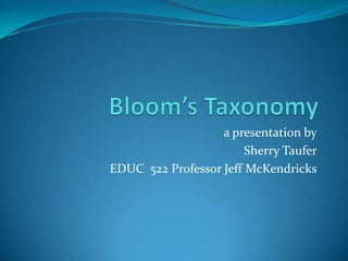 Bloom’s Taxonomy a presentation by  Sherry Taufer EDUC  522 Professor Jeff McKendricks 