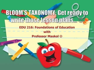 BLOOM’S TAXONOMY: Get ready to write those lesson plans…  EDU 216: Foundations of Education  with Professor Maskol 
