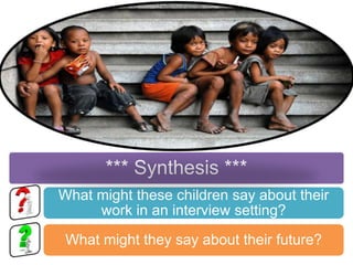 *** Synthesis ***
What might these children say about their
     work in an interview setting?
 What might they say about their future?
 