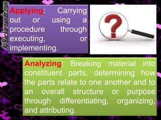 Applying:    Carrying
out   or   using    a
procedure     through
executing,         or
implementing.

    Analyzing: Breaking material into
    constituent parts, determining how
    the parts relate to one another and to
    an overall structure or purpose
    through differentiating, organizing,
    and attributing.
 