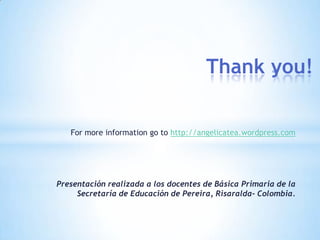 Thank you!
For more information go to http://angelicatea.wordpress.com
Presentación realizada a los docentes de Básica Primaria de la
Secretaría de Educación de Pereira, Risaralda- Colombia.
 