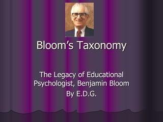Bloom’s Taxonomy
The Legacy of Educational
Psychologist, Benjamin Bloom
By E.D.G.
 