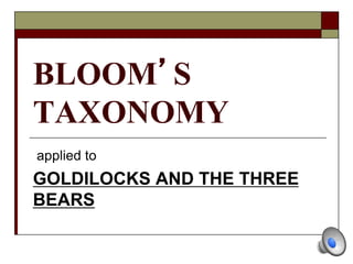 BLOOM’S
TAXONOMY
applied to
GOLDILOCKS AND THE THREE
BEARS
 