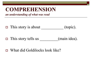 COMPREHENSION
an understanding of what was read
 This story is about ___________ (topic).
 This story tells us _________(main idea).
 What did Goldilocks look like?
 