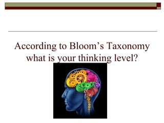 According to Bloom’s Taxonomy
what is your thinking level?
 
