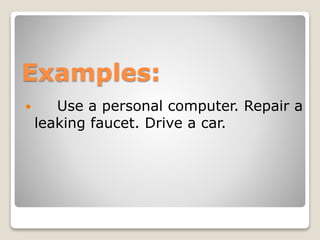 Examples:
 Use a personal computer. Repair a
leaking faucet. Drive a car.
 