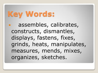 Key Words:
 assembles, calibrates,
constructs, dismantles,
displays, fastens, fixes,
grinds, heats, manipulates,
measures, mends, mixes,
organizes, sketches.
 