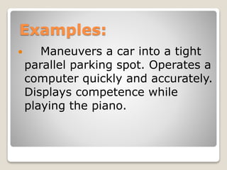 Examples:
 Maneuvers a car into a tight
parallel parking spot. Operates a
computer quickly and accurately.
Displays competence while
playing the piano.
 