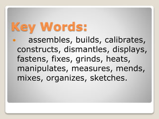 Key Words:
 assembles, builds, calibrates,
constructs, dismantles, displays,
fastens, fixes, grinds, heats,
manipulates, measures, mends,
mixes, organizes, sketches.
 