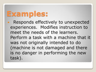 Examples:
 Responds effectively to unexpected
experiences. Modifies instruction to
meet the needs of the learners.
Perform a task with a machine that it
was not originally intended to do
(machine is not damaged and there
is no danger in performing the new
task).
 