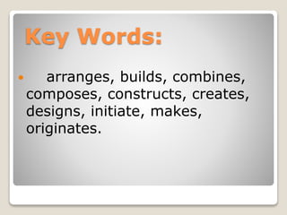 Key Words:
 arranges, builds, combines,
composes, constructs, creates,
designs, initiate, makes,
originates.
 