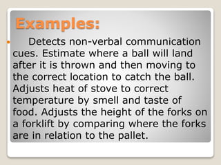 Examples:
 Detects non-verbal communication
cues. Estimate where a ball will land
after it is thrown and then moving to
the correct location to catch the ball.
Adjusts heat of stove to correct
temperature by smell and taste of
food. Adjusts the height of the forks on
a forklift by comparing where the forks
are in relation to the pallet.
 