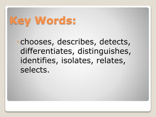 Key Words:
◦chooses, describes, detects,
differentiates, distinguishes,
identifies, isolates, relates,
selects.
 