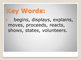 Key Words:
 begins, displays, explains,
moves, proceeds, reacts,
shows, states, volunteers.
 