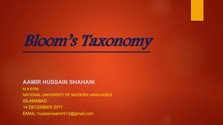 Bloom’s Taxonomy
AAMIR HUSSAIN SHAHANI
M.A EPM
NATIONAL UNIVERSITY OF MODERN LANGUAGES
ISLAMABAD
14 DECEMBER 2017
EMAIL: hussainiaamir512@gmail.com
 