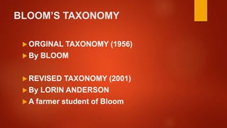 BLOOM’S TAXONOMY
 ORGINAL TAXONOMY (1956)
 By BLOOM
 REVISED TAXONOMY (2001)
 By LORIN ANDERSON
 A farmer student of Bloom
 