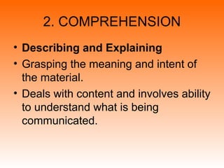 2. COMPREHENSION
• Describing and Explaining
• Grasping the meaning and intent of
the material.
• Deals with content and involves ability
to understand what is being
communicated.
 