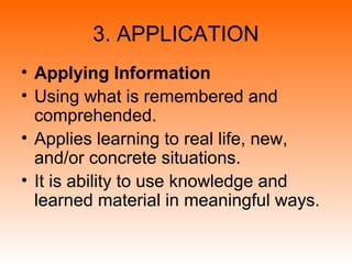 3. APPLICATION
• Applying Information
• Using what is remembered and
comprehended.
• Applies learning to real life, new,
and/or concrete situations.
• It is ability to use knowledge and
learned material in meaningful ways.
 