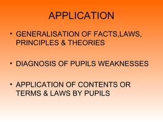 APPLICATION
• GENERALISATION OF FACTS,LAWS,
PRINCIPLES & THEORIES
• DIAGNOSIS OF PUPILS WEAKNESSES
• APPLICATION OF CONTENTS OR
TERMS & LAWS BY PUPILS
 