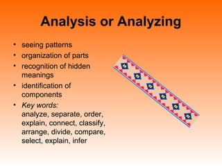 Analysis or Analyzing
• seeing patterns
• organization of parts
• recognition of hidden
meanings
• identification of
components
• Key words:
analyze, separate, order,
explain, connect, classify,
arrange, divide, compare,
select, explain, infer
 