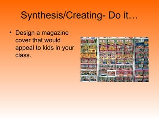 Synthesis/Creating- Do it…
• Design a magazine
cover that would
appeal to kids in your
class.
 