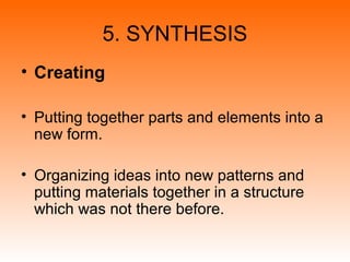 5. SYNTHESIS
• Creating
• Putting together parts and elements into a
new form.
• Organizing ideas into new patterns and
putting materials together in a structure
which was not there before.
 