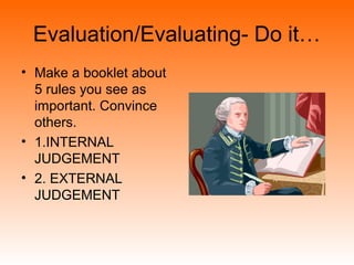 Evaluation/Evaluating- Do it…
• Make a booklet about
5 rules you see as
important. Convince
others.
• 1.INTERNAL
JUDGEMENT
• 2. EXTERNAL
JUDGEMENT
 