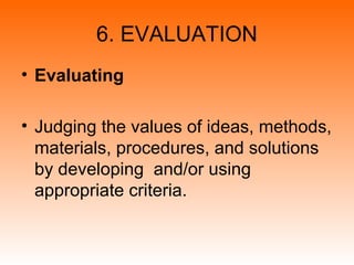 6. EVALUATION
• Evaluating
• Judging the values of ideas, methods,
materials, procedures, and solutions
by developing and/or using
appropriate criteria.
 