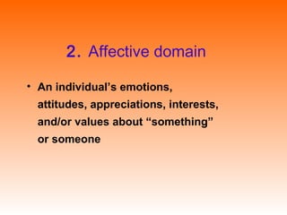 2. Affective domain
• An individual’s emotions,
attitudes, appreciations, interests,
and/or values about “something”
or someone
 