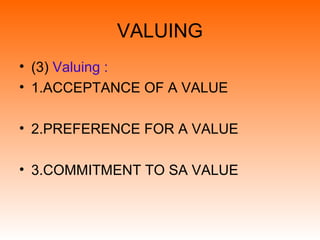 VALUING
• (3) Valuing :
• 1.ACCEPTANCE OF A VALUE
• 2.PREFERENCE FOR A VALUE
• 3.COMMITMENT TO SA VALUE
 