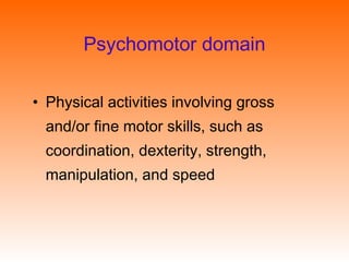 Psychomotor domain
• Physical activities involving gross
and/or fine motor skills, such as
coordination, dexterity, strength,
manipulation, and speed
 