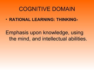 COGNITIVE DOMAIN
• RATIONAL LEARNING: THINKING-
Emphasis upon knowledge, using
the mind, and intellectual abilities.
 