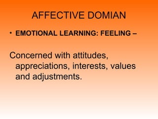 AFFECTIVE DOMIAN
• EMOTIONAL LEARNING: FEELING –
Concerned with attitudes,
appreciations, interests, values
and adjustments.
 