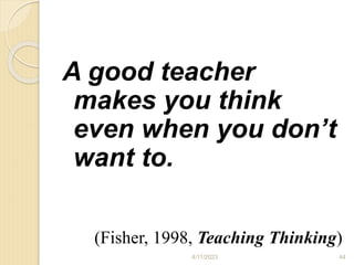 A good teacher
makes you think
even when you don’t
want to.
(Fisher, 1998, Teaching Thinking)
4/11/2023 44
 