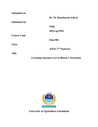 Submitted to
Dr. M. Khushnood Ashraf
Submitted by
Nida
2022-ag-9541
Course Code
Edu-506
Class
B.Ed. 2nd
Semester
Title
Learning outcomes wrt to Bloom’s Taxonomy
University of Agriculture Faisalabad
 