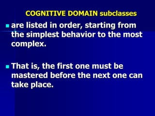 COGNITIVE DOMAIN subclasses
 are listed in order, starting from
the simplest behavior to the most
complex.
 That is, the first one must be
mastered before the next one can
take place.
 