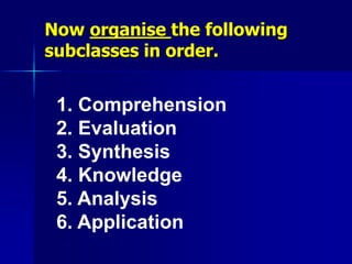 Now organise the following
subclasses in order.
1. Comprehension
2. Evaluation
3. Synthesis
4. Knowledge
5. Analysis
6. Application
 